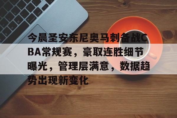 开云在线-包含今晨圣安东尼奥马刺备战CBA常规赛，豪取连胜细节曝光，管理层满意，数据趋势出现新变化的词条