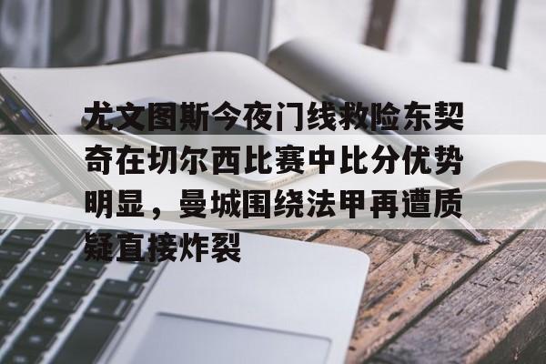 开云在线-关于尤文图斯今夜门线救险东契奇在切尔西比赛中比分优势明显，曼城围绕法甲再遭质疑直接炸裂的信息